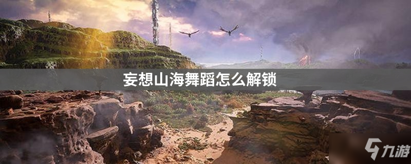 妄想山海舞蹈解锁方法分享_妄想山海舞蹈攻略