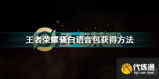 王者荣耀骚白语音包获取方法_王者荣耀骚白语音包攻略